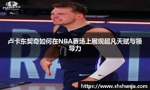 卢卡东契奇如何在NBA赛场上展现超凡天赋与领导力