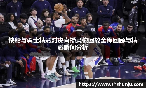 快船与勇士精彩对决直播录像回放全程回顾与精彩瞬间分析